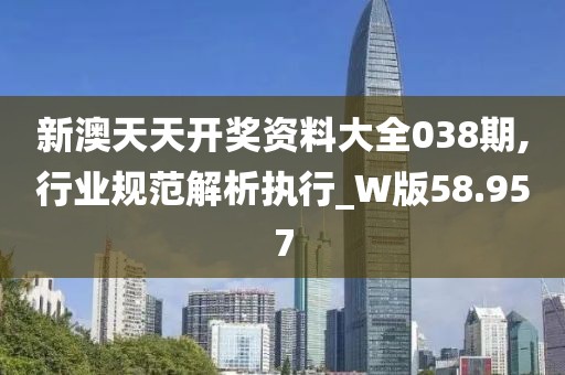 新澳天天開獎資料大全038期,行業(yè)規(guī)范解析執(zhí)行_W版58.957