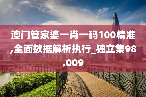 澳門(mén)管家婆一肖一碼100精準(zhǔn),全面數(shù)據(jù)解析執(zhí)行_獨(dú)立集98.009