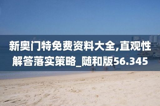 新奧門特免費(fèi)資料大全,直觀性解答落實(shí)策略_隨和版56.345