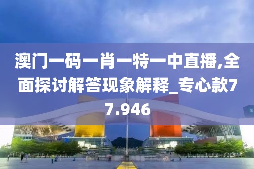 澳門一碼一肖一特一中直播,全面探討解答現(xiàn)象解釋_專心款77.946