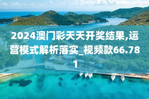 2024澳門彩天天開獎結果,運營模式解析落實_視頻款66.781
