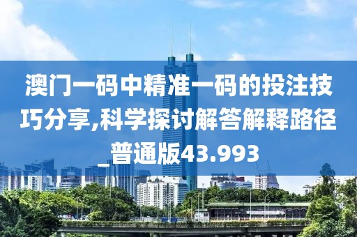 澳門(mén)一碼中精準(zhǔn)一碼的投注技巧分享,科學(xué)探討解答解釋路徑_普通版43.993