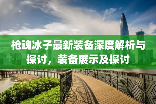 槍魂冰子最新裝備深度解析與探討，裝備展示及探討