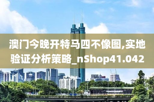 澳門今晚開特馬四不像圖,實地驗證分析策略_nShop41.042