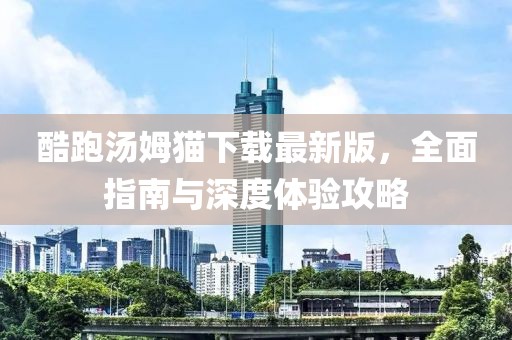 酷跑湯姆貓下載最新版，全面指南與深度體驗攻略