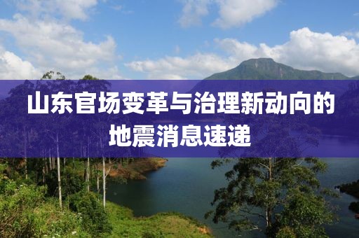 山東官場(chǎng)變革與治理新動(dòng)向的地震消息速遞