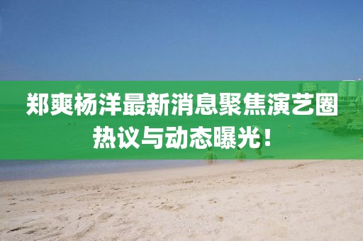鄭爽楊洋最新消息聚焦演藝圈熱議與動(dòng)態(tài)曝光！