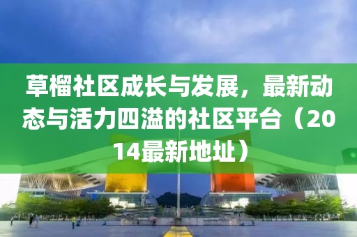 草榴社區(qū)成長與發(fā)展，最新動(dòng)態(tài)與活力四溢的社區(qū)平臺(tái)（2014最新地址）