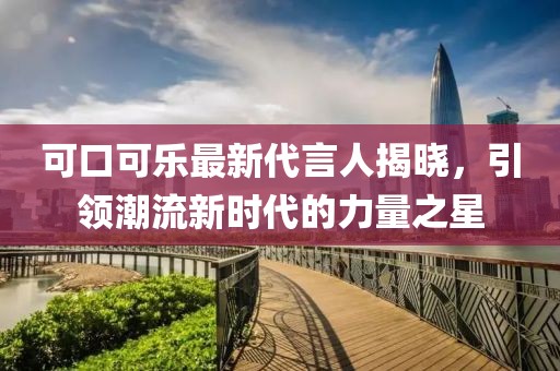 可口可樂最新代言人揭曉，引領(lǐng)潮流新時代的力量之星