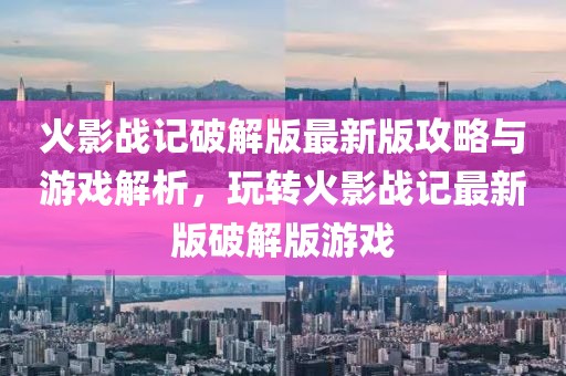 火影戰(zhàn)記破解版最新版攻略與游戲解析，玩轉(zhuǎn)火影戰(zhàn)記最新版破解版游戲