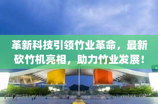 革新科技引領(lǐng)竹業(yè)革命，最新砍竹機(jī)亮相，助力竹業(yè)發(fā)展！