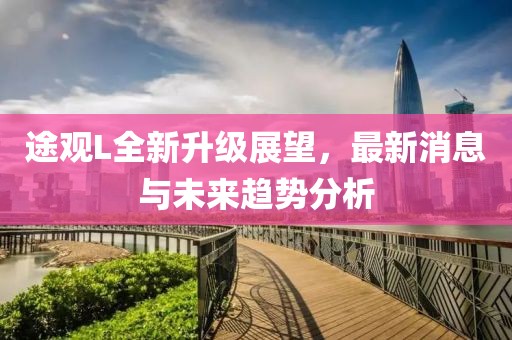 途觀L全新升級(jí)展望，最新消息與未來(lái)趨勢(shì)分析
