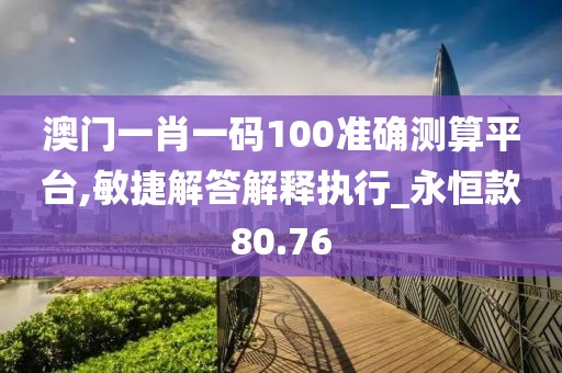 澳門一肖一碼100準確測算平臺,敏捷解答解釋執(zhí)行_永恒款80.76