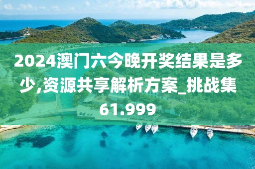 2024澳門(mén)六今晚開(kāi)獎(jiǎng)結(jié)果是多少,資源共享解析方案_挑戰(zhàn)集61.999