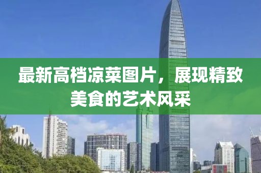 最新高檔涼菜圖片，展現(xiàn)精致美食的藝術風采