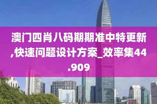 澳門四肖八碼期期準(zhǔn)中特更新,快速問(wèn)題設(shè)計(jì)方案_效率集44.909
