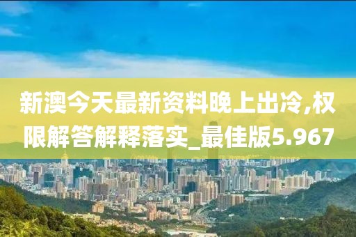新澳今天最新資料晚上出冷,權(quán)限解答解釋落實_最佳版5.967