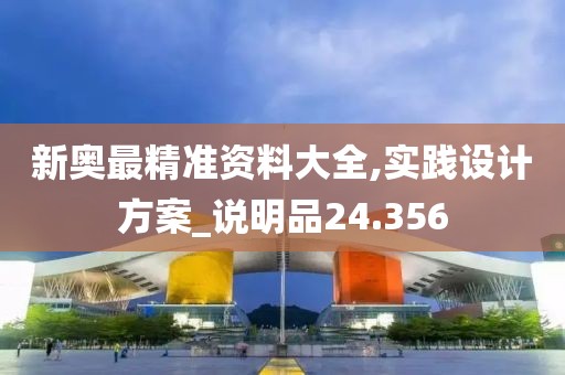 新奧最精準資料大全,實踐設計方案_說明品24.356
