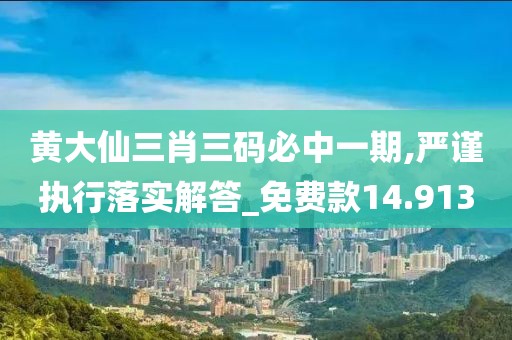 黃大仙三肖三碼必中一期,嚴(yán)謹(jǐn)執(zhí)行落實(shí)解答_免費(fèi)款14.913