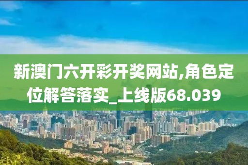 新澳門六開彩開獎網(wǎng)站,角色定位解答落實_上線版68.039