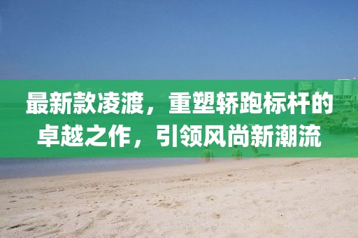 最新款凌渡，重塑轎跑標桿的卓越之作，引領(lǐng)風尚新潮流