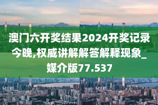 澳門六開獎結(jié)果2024開獎記錄今晚,權(quán)威講解解答解釋現(xiàn)象_媒介版77.537