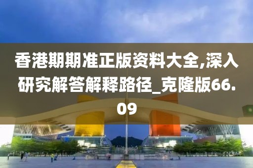 香港期期準(zhǔn)正版資料大全,深入研究解答解釋路徑_克隆版66.09