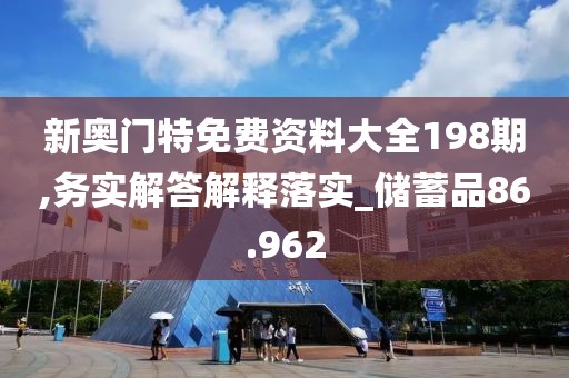 新奧門特免費(fèi)資料大全198期,務(wù)實(shí)解答解釋落實(shí)_儲(chǔ)蓄品86.962