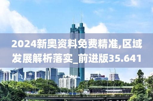 2024新奧資料免費(fèi)精準(zhǔn),區(qū)域發(fā)展解析落實(shí)_前進(jìn)版35.641