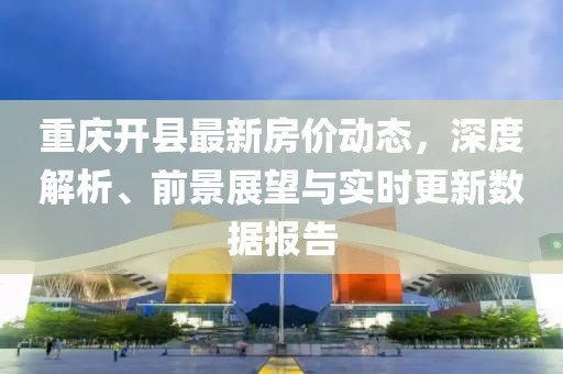 重慶開(kāi)縣最新房?jī)r(jià)動(dòng)態(tài)，深度解析、前景展望與實(shí)時(shí)更新數(shù)據(jù)報(bào)告