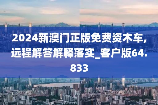 2024新澳門正版免費資木車,遠程解答解釋落實_客戶版64.833
