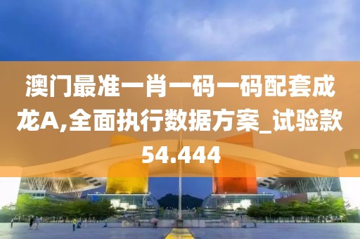 澳門最準(zhǔn)一肖一碼一碼配套成龍A,全面執(zhí)行數(shù)據(jù)方案_試驗(yàn)款54.444