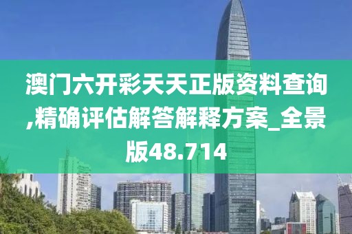 澳門六開彩天天正版資料查詢,精確評估解答解釋方案_全景版48.714
