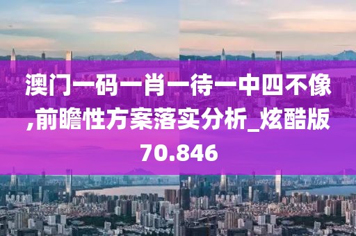 澳門一碼一肖一待一中四不像,前瞻性方案落實分析_炫酷版70.846