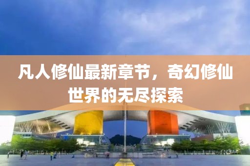 凡人修仙最新章節(jié)，奇幻修仙世界的無盡探索