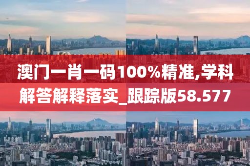 澳門(mén)一肖一碼100%精準(zhǔn),學(xué)科解答解釋落實(shí)_跟蹤版58.577