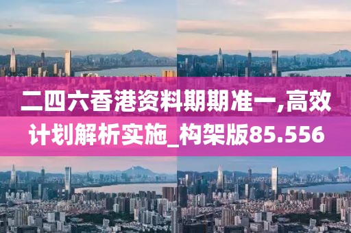 二四六香港資料期期準(zhǔn)一,高效計劃解析實施_構(gòu)架版85.556