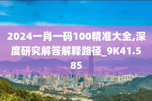 2024一肖一碼100精準(zhǔn)大全,深度研究解答解釋路徑_9K41.585