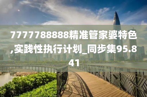 7777788888精準(zhǔn)管家婆特色,實踐性執(zhí)行計劃_同步集95.841