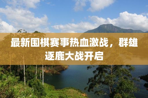 最新圍棋賽事熱血激戰(zhàn)，群雄逐鹿大戰(zhàn)開啟