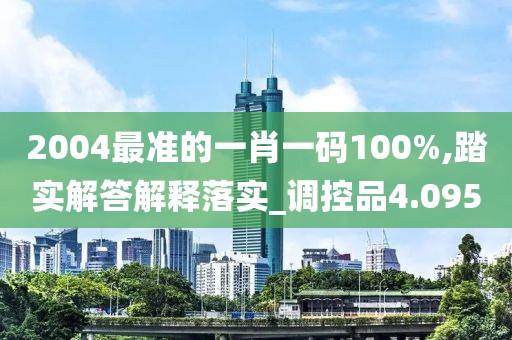 2004最準(zhǔn)的一肖一碼100%,踏實(shí)解答解釋落實(shí)_調(diào)控品4.095