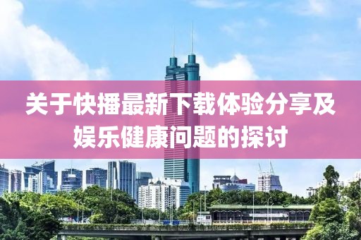 關于快播最新下載體驗分享及娛樂健康問題的探討