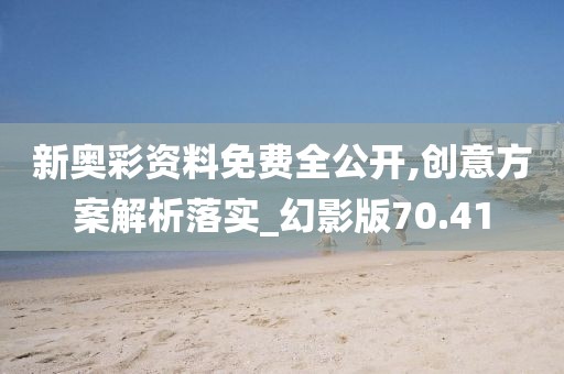 新奧彩資料免費全公開,創(chuàng)意方案解析落實_幻影版70.41