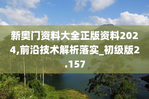 新奧門資料大全正版資料2024,前沿技術解析落實_初級版2.157
