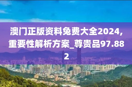 澳門正版資料兔費(fèi)大全2024,重要性解析方案_尊貴品97.882