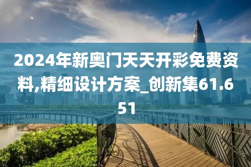 2024年新奧門天天開彩免費(fèi)資料,精細(xì)設(shè)計(jì)方案_創(chuàng)新集61.651