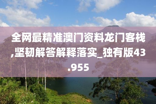 全網(wǎng)最精準(zhǔn)澳門資料龍門客棧,堅韌解答解釋落實_獨有版43.955