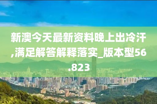 新澳今天最新資料晚上出冷汗,滿足解答解釋落實(shí)_版本型56.823