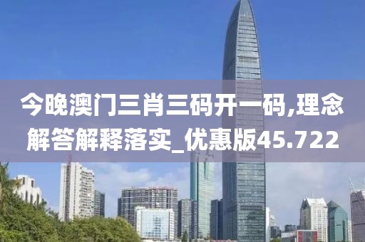 今晚澳門三肖三碼開一碼,理念解答解釋落實_優(yōu)惠版45.722
