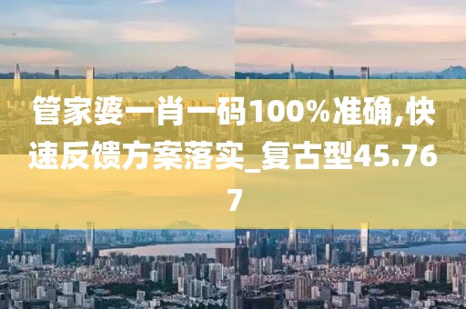 管家婆一肖一碼100%準(zhǔn)確,快速反饋方案落實(shí)_復(fù)古型45.767